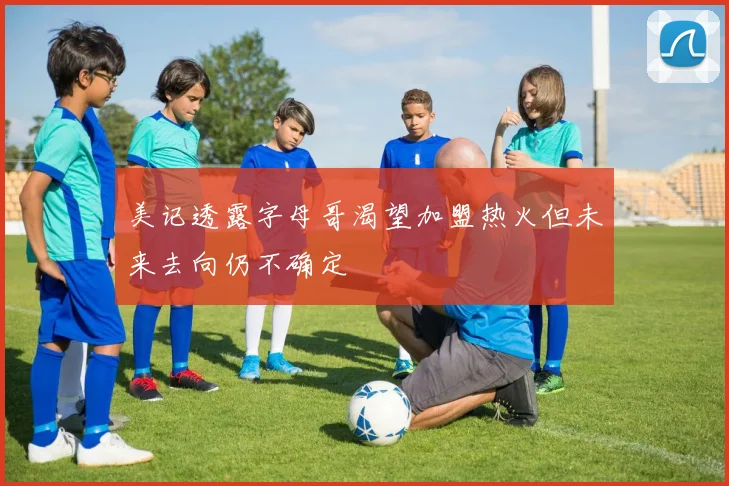 美记透露字母哥渴望加盟热火但未来去向仍不确定