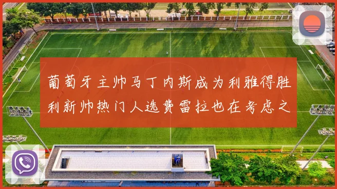 葡萄牙主帅马丁内斯成为利雅得胜利新帅热门人选费雷拉也在考虑之中