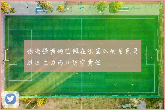 德尚强调姆巴佩在法国队的角色是进攻主力而非防守责任