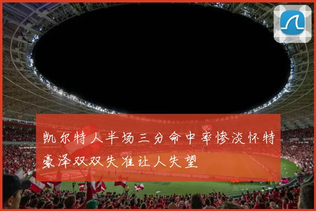 凯尔特人半场三分命中率惨淡怀特豪泽双双失准让人失望