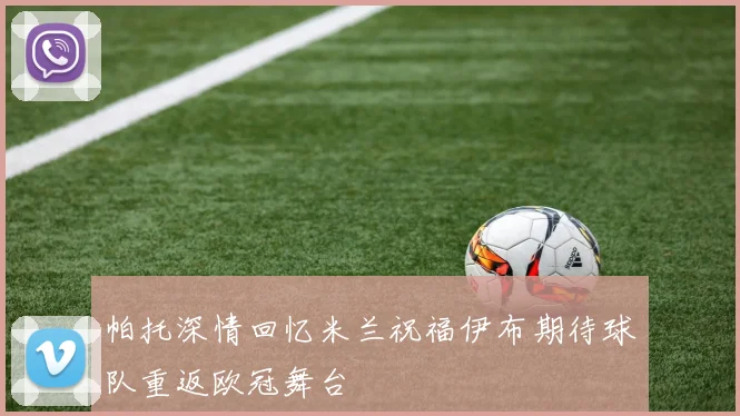 帕托深情回忆米兰祝福伊布期待球队重返欧冠舞台