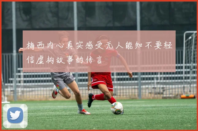 梅西内心真实感受无人能知不要轻信虚构故事的传言