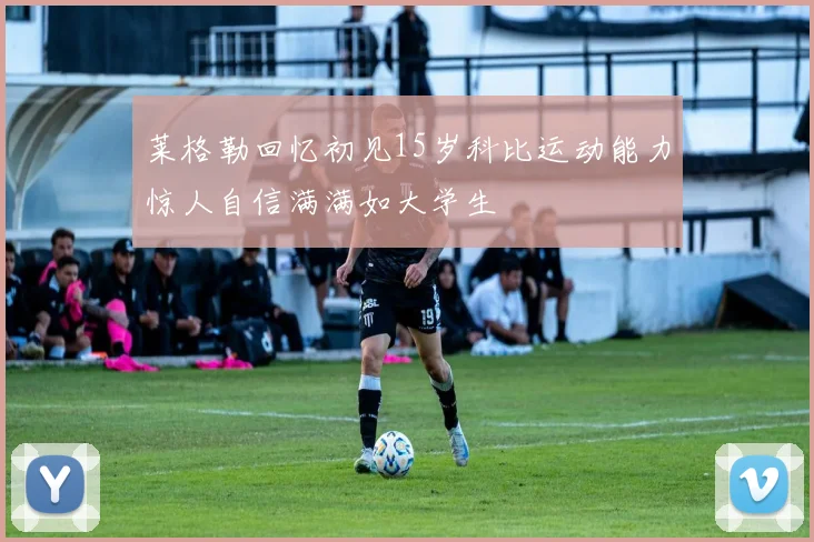 莱格勒回忆初见15岁科比运动能力惊人自信满满如大学生