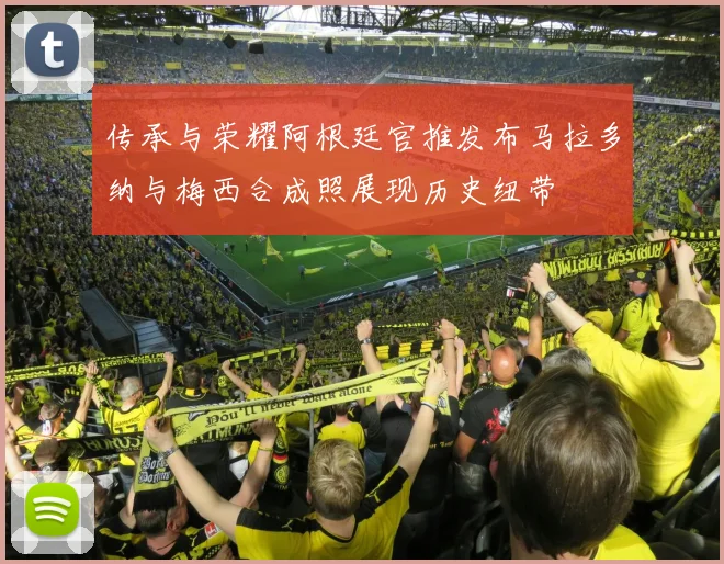 传承与荣耀阿根廷官推发布马拉多纳与梅西合成照展现历史纽带