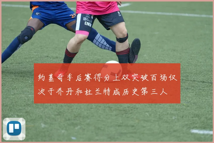 约基奇季后赛得分上双突破百场仅次于乔丹和杜兰特成历史第三人