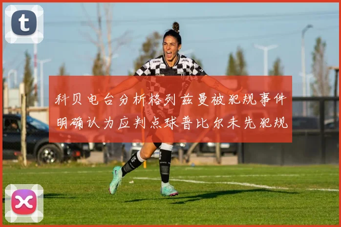 科贝电台分析格列兹曼被犯规事件明确认为应判点球普比尔未先犯规