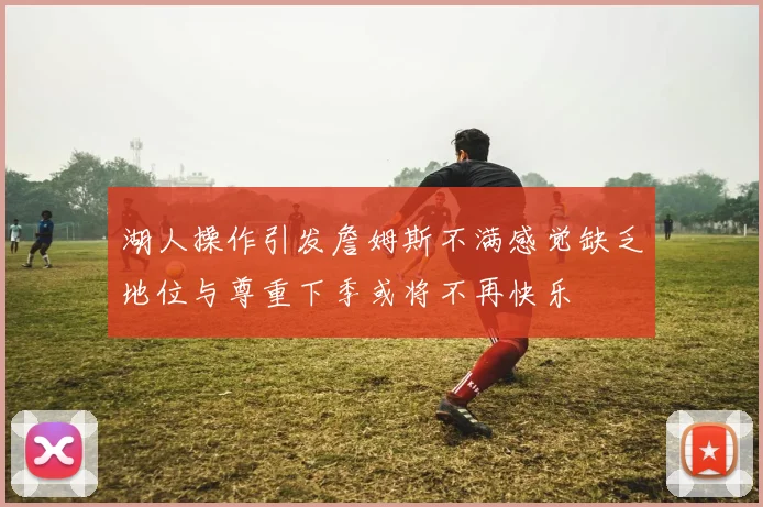 湖人操作引发詹姆斯不满感觉缺乏地位与尊重下季或将不再快乐