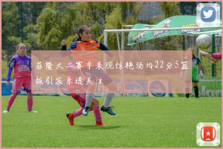 菲隆大二赛季表现惊艳场均22分5篮板引发乐透关注