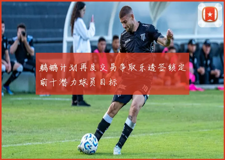 鹈鹕计划再度交易争取乐透签锁定前十潜力球员目标