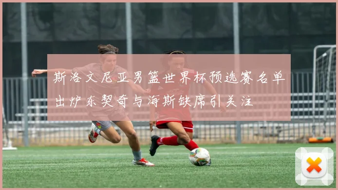 斯洛文尼亚男篮世界杯预选赛名单出炉东契奇与海斯缺席引关注