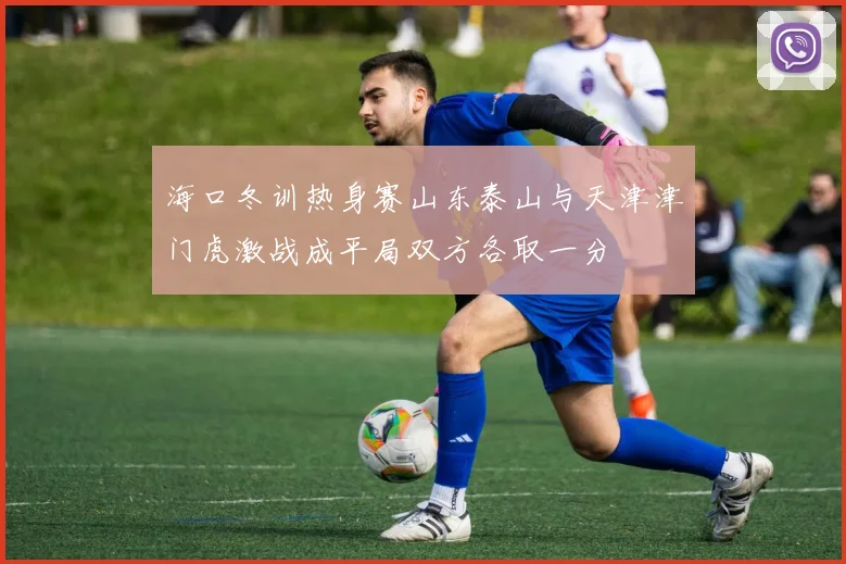 海口冬训热身赛山东泰山与天津津门虎激战成平局双方各取一分