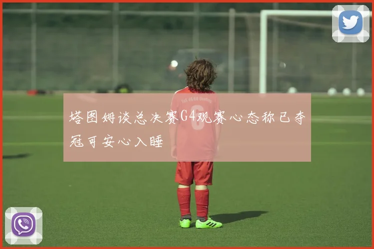 塔图姆谈总决赛G4观赛心态称已夺冠可安心入睡