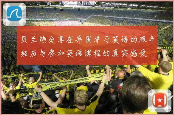 贝兰热分享在异国学习英语的艰辛经历与参加英语课程的真实感受