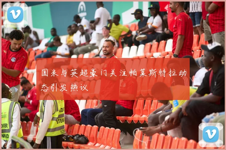 国米与英超豪门关注帕莱斯特拉动态引发热议