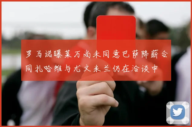 罗马诺曝莱万尚未同意巴萨降薪合同扎哈维与尤文米兰仍在洽谈中