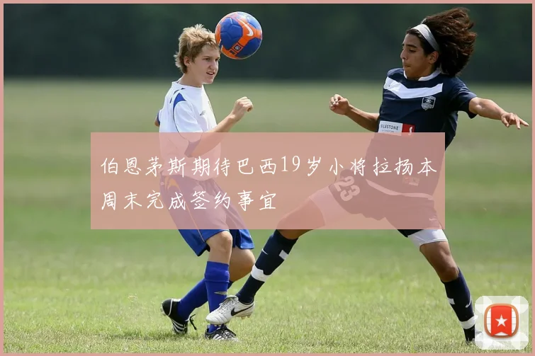 伯恩茅斯期待巴西19岁小将拉扬本周末完成签约事宜
