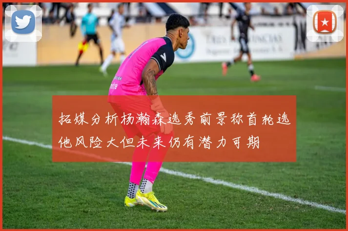 拓媒分析杨瀚森选秀前景称首轮选他风险大但未来仍有潜力可期