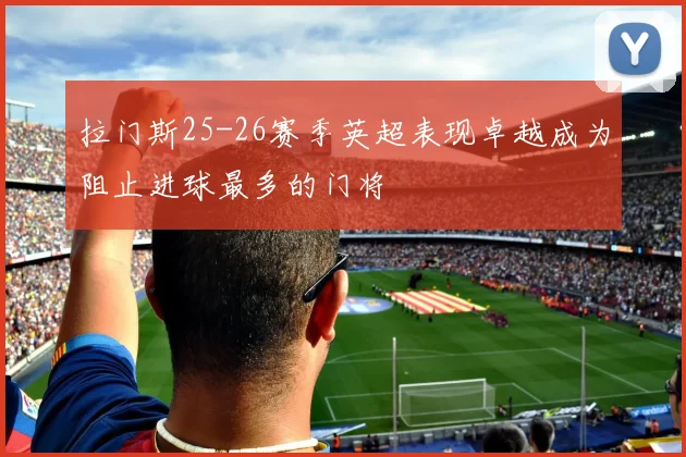 拉门斯25-26赛季英超表现卓越成为阻止进球最多的门将