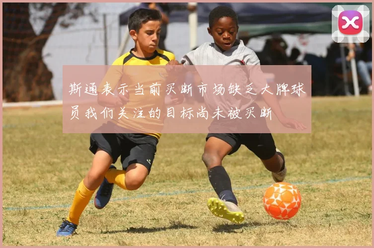 斯通表示当前买断市场缺乏大牌球员我们关注的目标尚未被买断